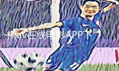 搞av在线电影APP下载攻略：手游教程与游戏攻略全知道！